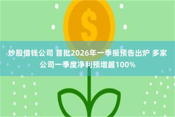 炒股借钱公司 首批2026年一季报预告出炉 多家公司一季度净利预增超100%