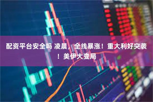配资平台安全吗 凌晨，全线暴涨！重大利好突袭！美伊大变局