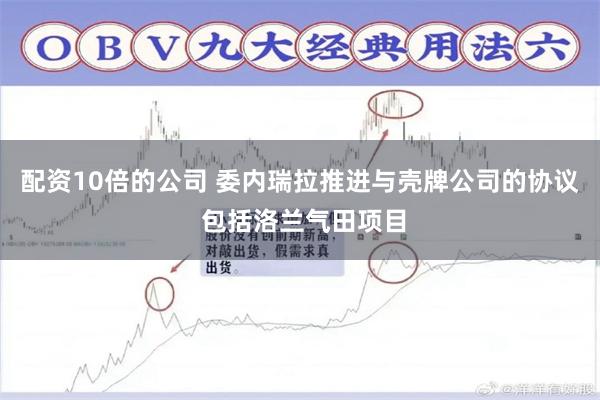 配资10倍的公司 委内瑞拉推进与壳牌公司的协议 包括洛兰气田项目