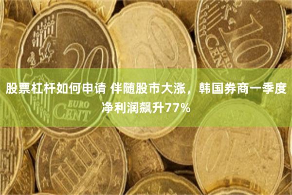 股票杠杆如何申请 伴随股市大涨，韩国券商一季度净利润飙升77%