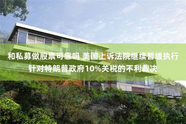 和私募做股票可靠吗 美国上诉法院继续暂缓执行针对特朗普政府10%关税的不利裁决