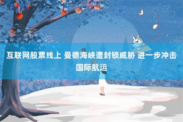互联网股票线上 曼德海峡遭封锁威胁 进一步冲击国际航运
