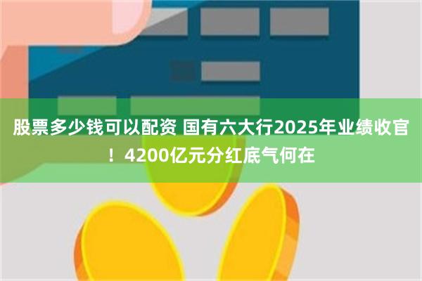 股票多少钱可以配资 国有六大行2025年业绩收官！4200亿元分红底气何在
