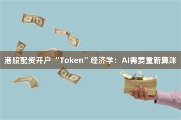 港股配资开户 “Token”经济学：AI需要重新算账