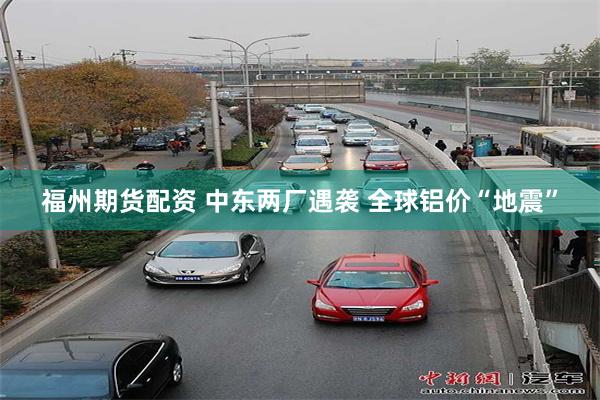 福州期货配资 中东两厂遇袭 全球铝价“地震”