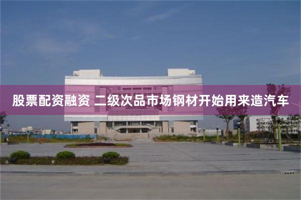 股票配资融资 二级次品市场钢材开始用来造汽车