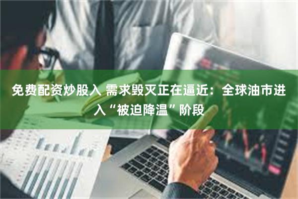 免费配资炒股入 需求毁灭正在逼近：全球油市进入“被迫降温”阶段