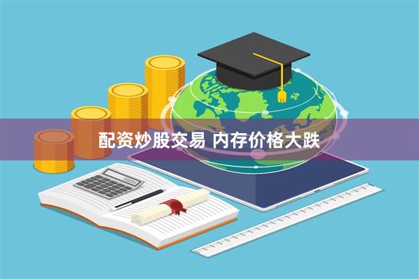 配资炒股交易 内存价格大跌