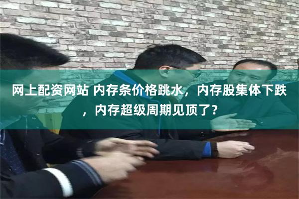 网上配资网站 内存条价格跳水，内存股集体下跌，内存超级周期见顶了？