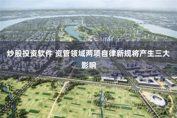 炒股投资软件 资管领域两项自律新规将产生三大影响