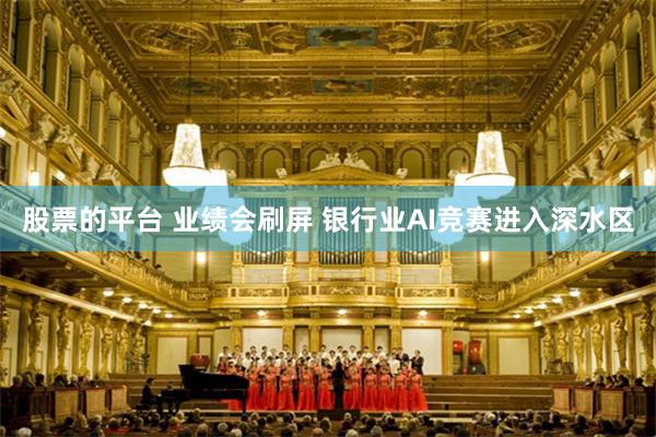 股票的平台 业绩会刷屏 银行业AI竞赛进入深水区
