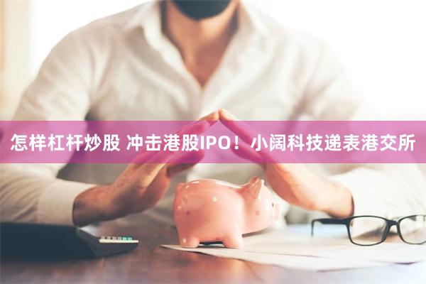 怎样杠杆炒股 冲击港股IPO！小阔科技递表港交所
