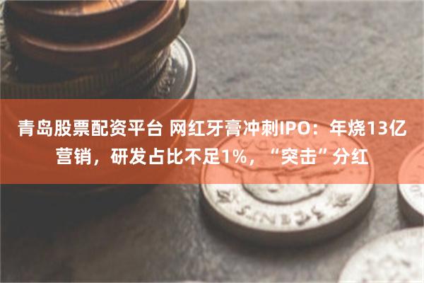 青岛股票配资平台 网红牙膏冲刺IPO：年烧13亿营销，研发占比不足1%，“突击”分红