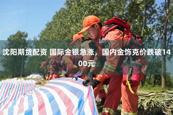 沈阳期货配资 国际金银急涨，国内金饰克价跌破1400元
