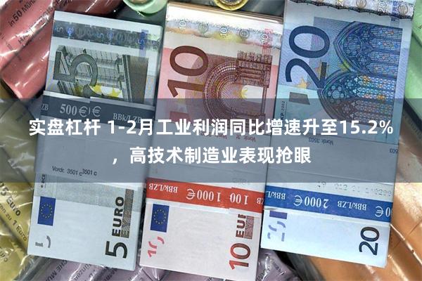 实盘杠杆 1-2月工业利润同比增速升至15.2%，高技术制造业表现抢眼