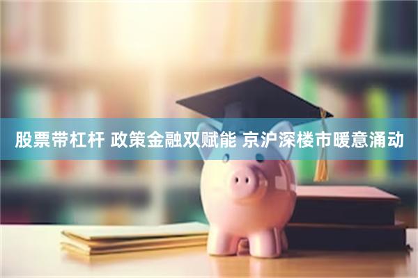股票带杠杆 政策金融双赋能 京沪深楼市暖意涌动