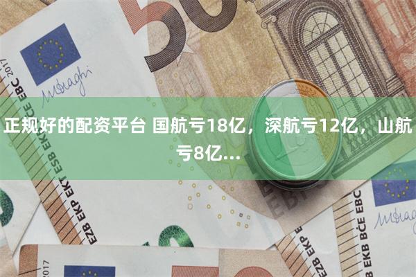 正规好的配资平台 国航亏18亿，深航亏12亿，山航亏8亿...