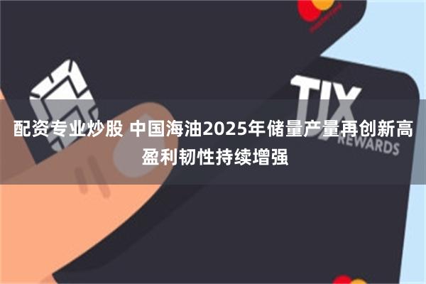 配资专业炒股 中国海油2025年储量产量再创新高 盈利韧性持续增强