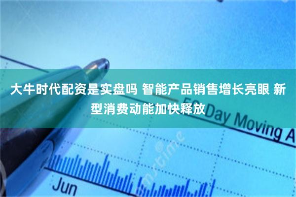 大牛时代配资是实盘吗 智能产品销售增长亮眼 新型消费动能加快释放