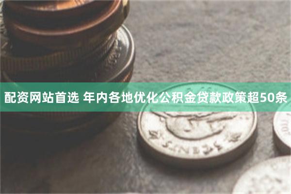 配资网站首选 年内各地优化公积金贷款政策超50条