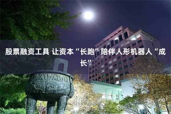 股票融资工具 让资本“长跑”陪伴人形机器人“成长”
