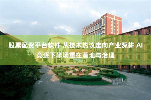 股票配资平台软件 从技术热议走向产业深耕 AI竞逐下半场重在落地与治理