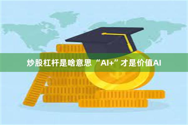 炒股杠杆是啥意思 “AI+”才是价值AI