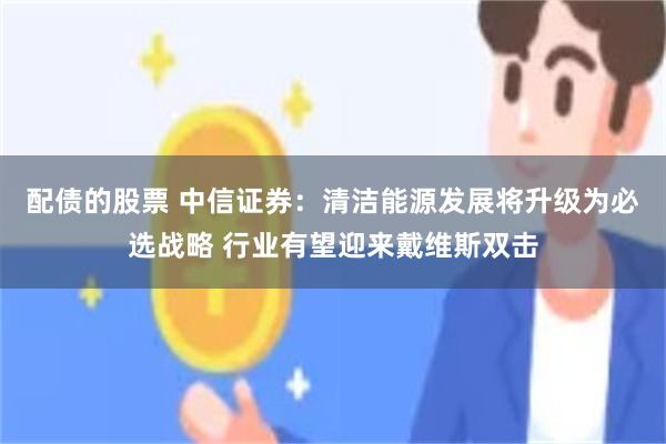 配债的股票 中信证券：清洁能源发展将升级为必选战略 行业有望迎来戴维斯双击