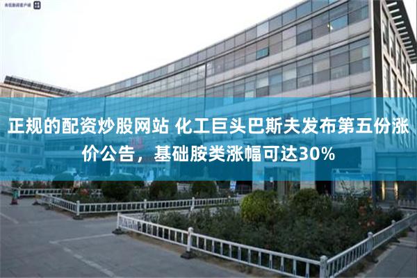 正规的配资炒股网站 化工巨头巴斯夫发布第五份涨价公告，基础胺类涨幅可达30%