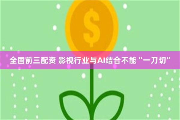 全国前三配资 影视行业与AI结合不能“一刀切”