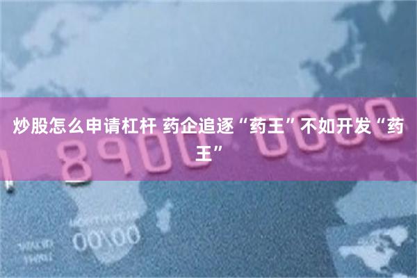 炒股怎么申请杠杆 药企追逐“药王”不如开发“药王”