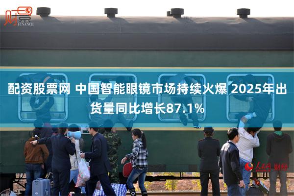 配资股票网 中国智能眼镜市场持续火爆 2025年出货量同比增长87.1%
