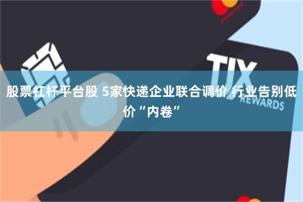 股票杠杆平台股 5家快递企业联合调价 行业告别低价“内卷”