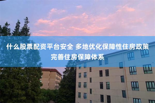 什么股票配资平台安全 多地优化保障性住房政策完善住房保障体系