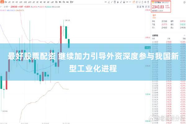 最好股票配资 继续加力引导外资深度参与我国新型工业化进程