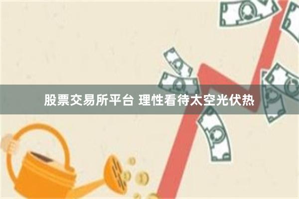 股票交易所平台 理性看待太空光伏热