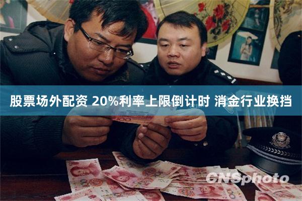 股票场外配资 20%利率上限倒计时 消金行业换挡