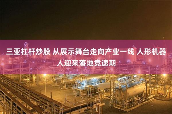 三亚杠杆炒股 从展示舞台走向产业一线 人形机器人迎来落地竞速期