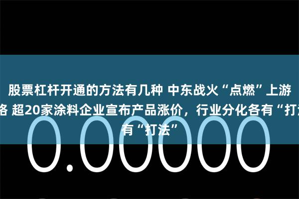 股票杠杆开通的方法有几种 中东战火“点燃”上游价格 超20家涂料企业宣布产品涨价，行业分化各有“打法”