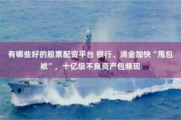 有哪些好的股票配资平台 银行、消金加快“甩包袱”，十亿级不良资产包频现