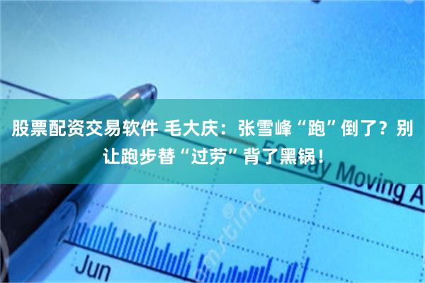 股票配资交易软件 毛大庆：张雪峰“跑”倒了？别让跑步替“过劳”背了黑锅！