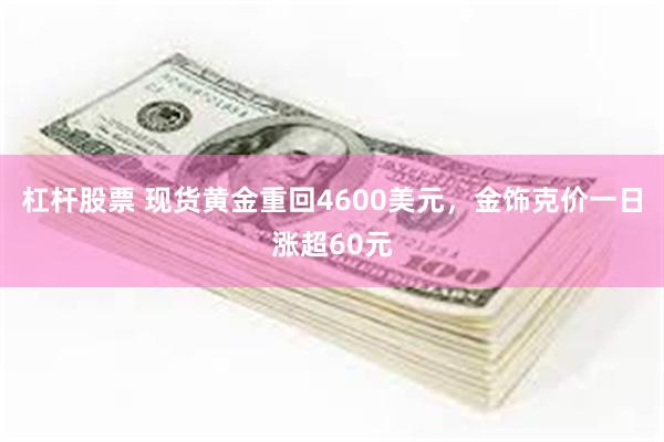 杠杆股票 现货黄金重回4600美元，金饰克价一日涨超60元