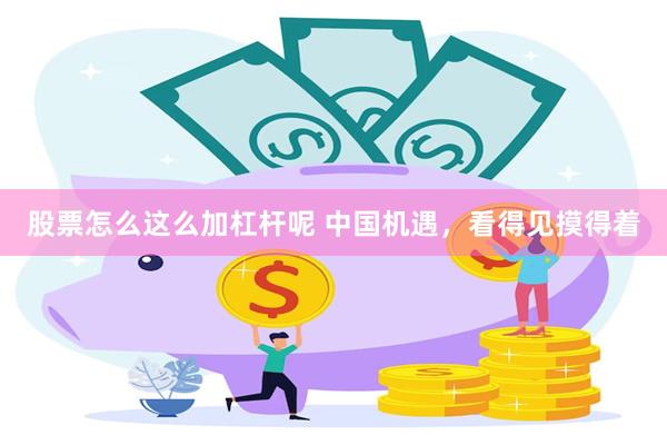 股票怎么这么加杠杆呢 中国机遇,看得见摸得着
