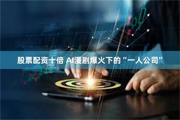 股票配资十倍 AI漫剧爆火下的“一人公司”