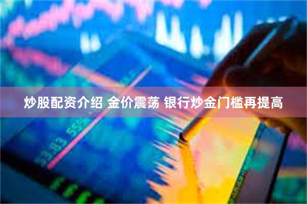 炒股配资介绍 金价震荡 银行炒金门槛再提高