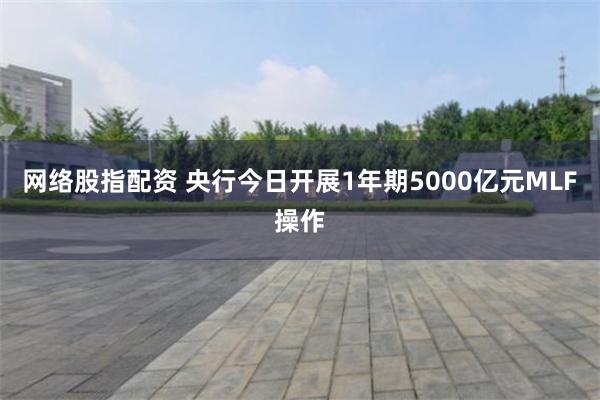 网络股指配资 央行今日开展1年期5000亿元MLF操作