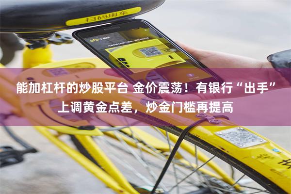 能加杠杆的炒股平台 金价震荡!有银行“出手”上调黄金点差,炒金门槛再提高