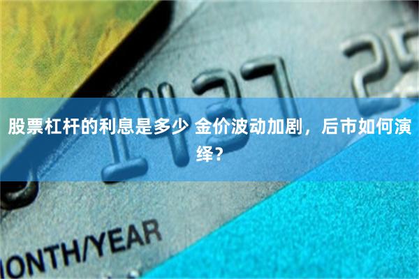 股票杠杆的利息是多少 金价波动加剧，后市如何演绎？