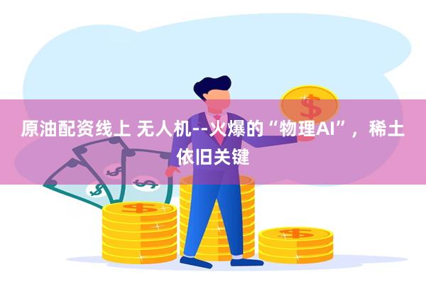 原油配资线上 无人机--火爆的“物理AI”，稀土依旧关键