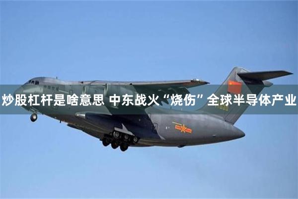 炒股杠杆是啥意思 中东战火“烧伤”全球半导体产业